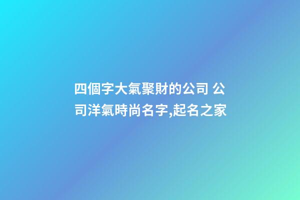四個字大氣聚財的公司 公司洋氣時尚名字,起名之家-第1張-公司起名-玄機派